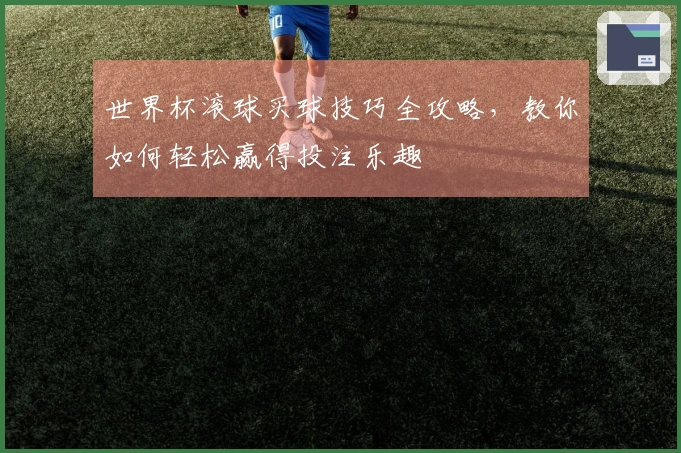 世界杯滚球买球技巧全攻略，教你如何轻松赢得投注乐趣