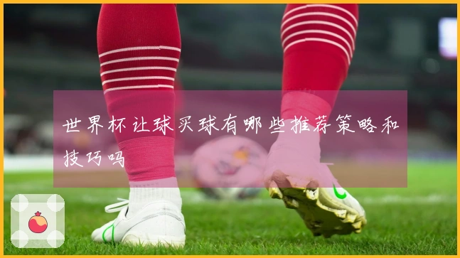 世界杯让球买球有哪些推荐策略和技巧吗
