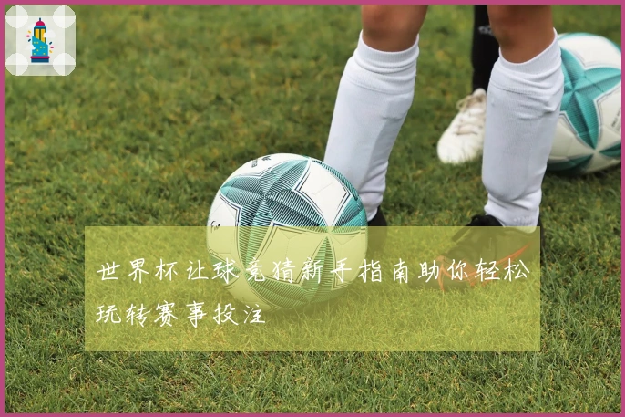 世界杯让球竞猜新手指南助你轻松玩转赛事投注