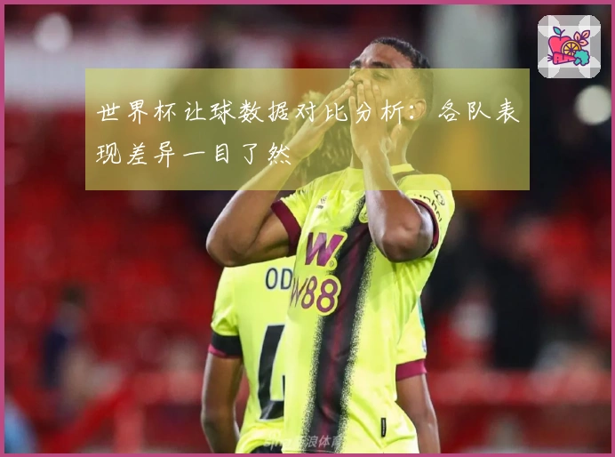世界杯让球数据对比分析：各队表现差异一目了然