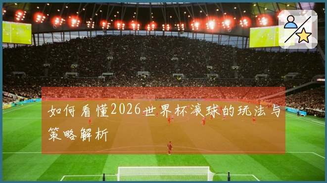 如何看懂2026世界杯滚球的玩法与策略解析