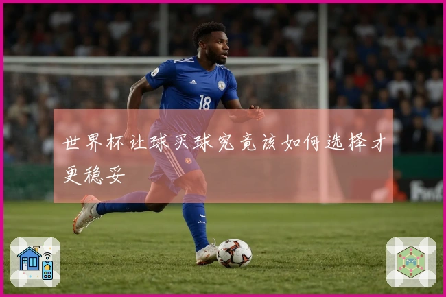 世界杯让球买球究竟该如何选择才更稳妥