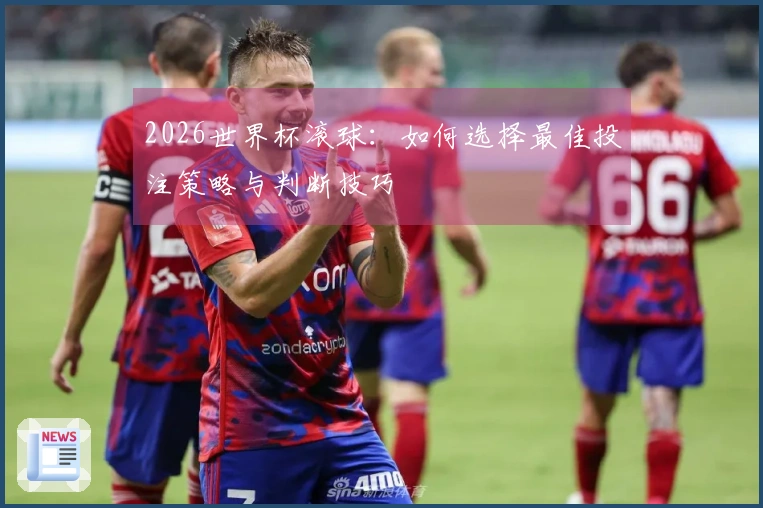 2026世界杯滚球：如何选择最佳投注策略与判断技巧