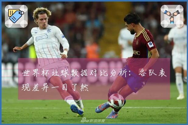 世界杯让球数据对比分析：各队表现差异一目了然