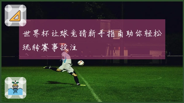 世界杯让球竞猜新手指南助你轻松玩转赛事投注