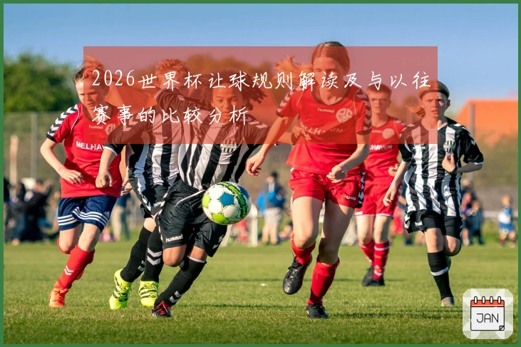 2026世界杯让球规则解读及与以往赛事的比较分析