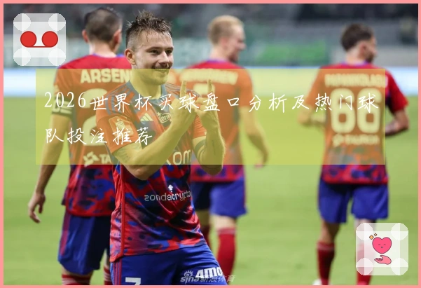 2026世界杯买球盘口分析及热门球队投注推荐