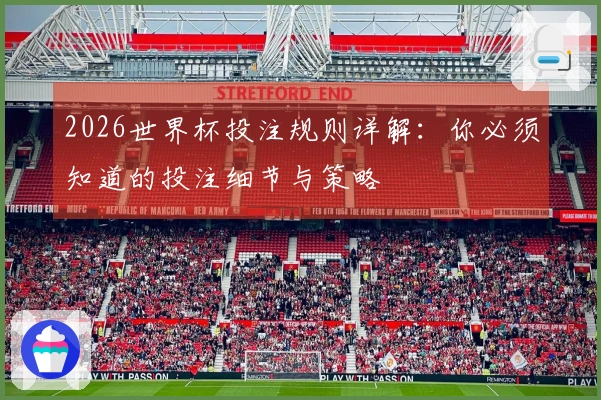 2026世界杯投注规则详解：你必须知道的投注细节与策略