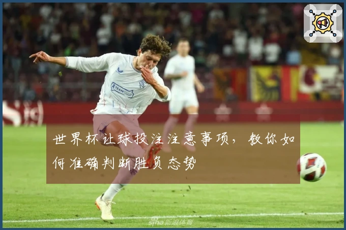 世界杯让球投注注意事项，教你如何准确判断胜负态势