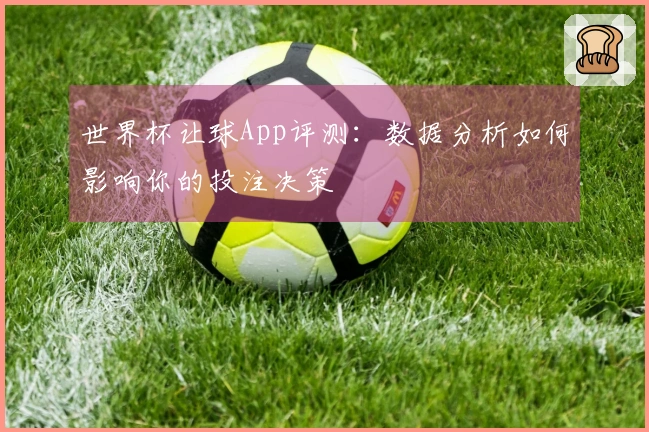 世界杯让球App评测：数据分析如何影响你的投注决策
