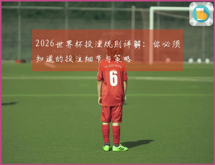 2026世界杯投注规则详解：你必须知道的投注细节与策略