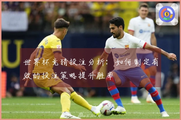 世界杯竞猜投注分析：如何制定有效的投注策略提升胜率