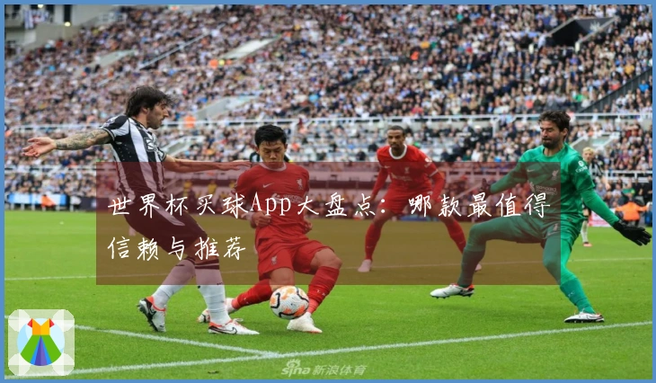 世界杯买球App大盘点：哪款最值得信赖与推荐