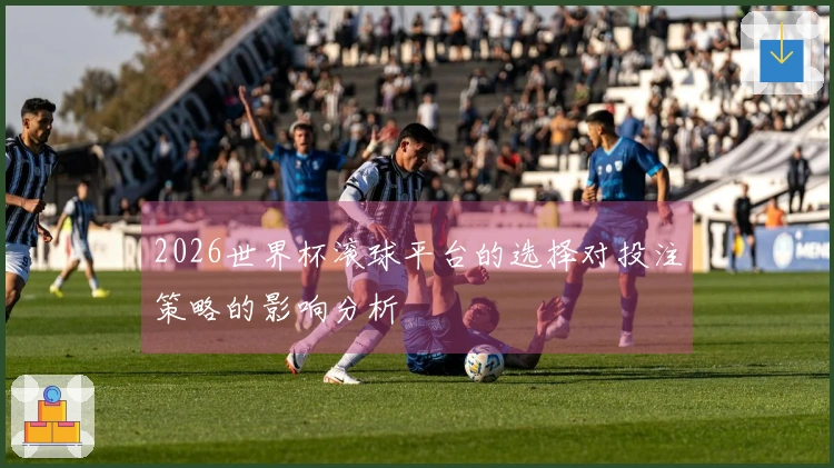 2026世界杯滚球平台的选择对投注策略的影响分析