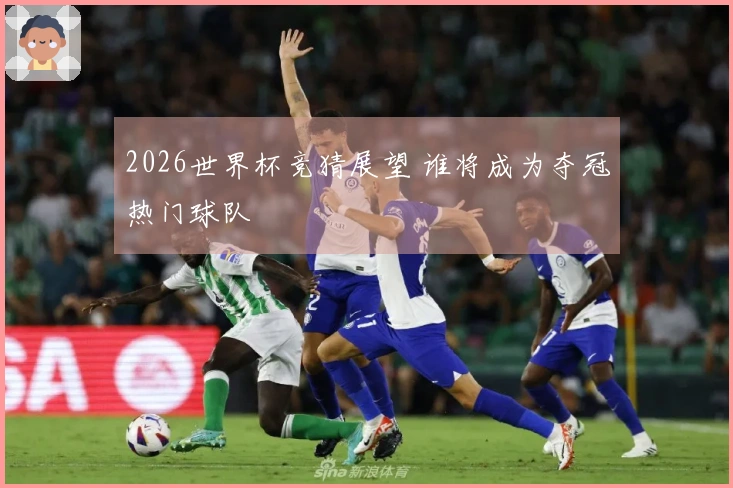 2026世界杯竞猜展望 谁将成为夺冠热门球队