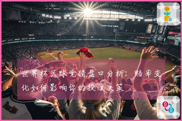 世界杯买球竞猜盘口分析：赔率变化如何影响你的投注决策