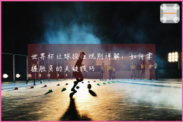 世界杯让球投注规则详解，如何掌握胜负的关键技巧