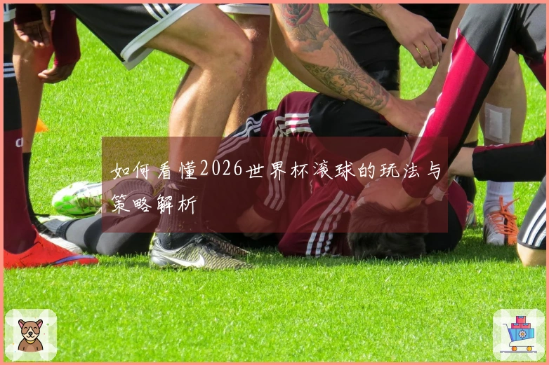 如何看懂2026世界杯滚球的玩法与策略解析