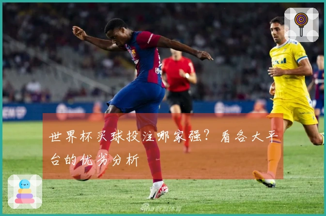 世界杯买球投注哪家强？看各大平台的优劣分析