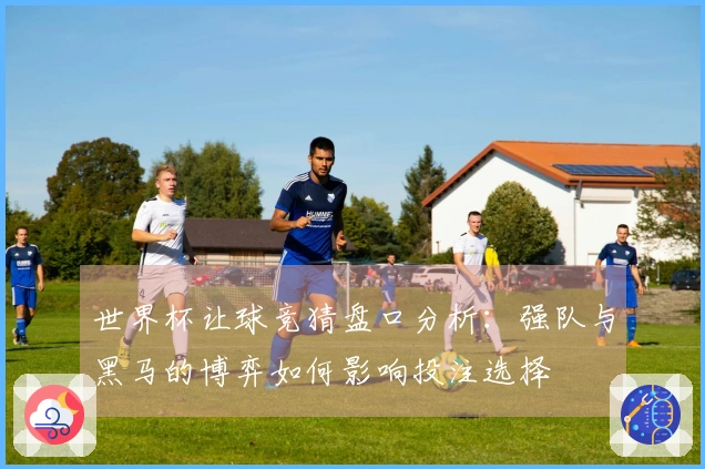 世界杯让球竞猜盘口分析：强队与黑马的博弈如何影响投注选择