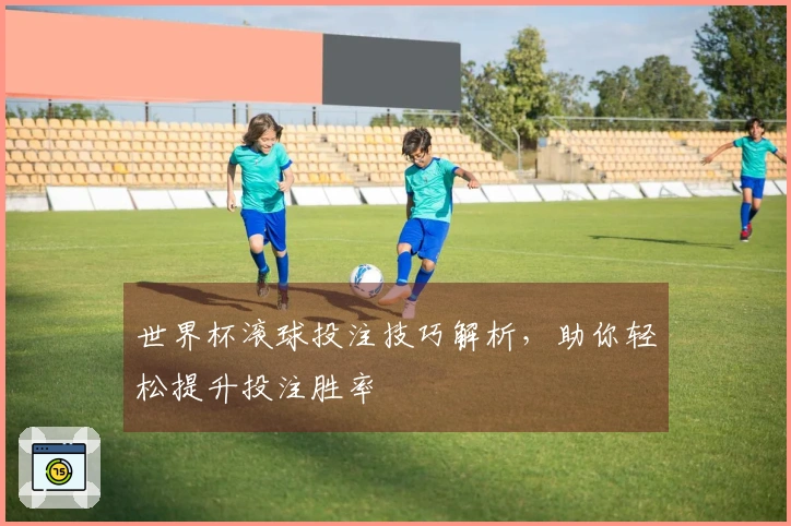 世界杯滚球投注技巧解析，助你轻松提升投注胜率