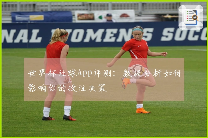 世界杯让球App评测：数据分析如何影响你的投注决策