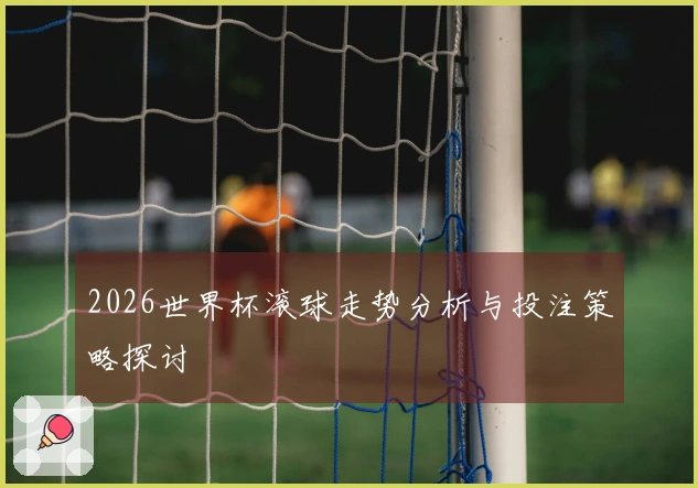 2026世界杯滚球走势分析与投注策略探讨