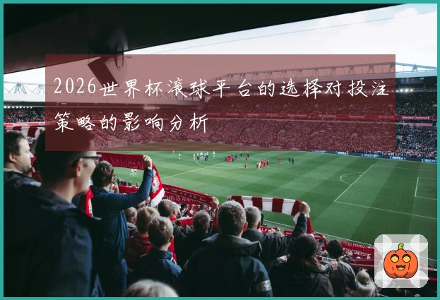 2026世界杯滚球平台的选择对投注策略的影响分析