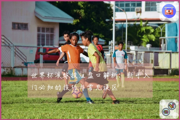 世界杯滚球投注盘口解析：新手入门必知的技巧与常见误区
